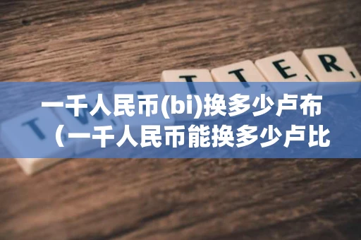 一千人民币(bi)换多少卢布（一千人民币能换多少卢比）
