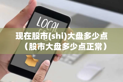 现在股市(shi)大盘多少点（股市大盘多少点正常）