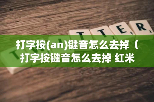 打字按(an)键音怎么去掉（打字按键音怎么去掉 红米打字按键的声音怎么去掉）