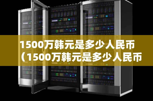 1500万韩元是多少人民币（1500万韩元是多少人民币多少）