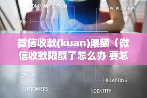 微信收款(kuan)限额（微信收款限额了怎么办 要怎么才能解除）