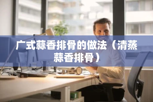 广式蒜香排骨的做法（清蒸蒜香排骨）