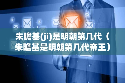 朱瞻基(ji)是明朝第几代（朱瞻基是明朝第几代帝王）