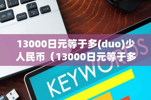 13000日元等于多(duo)少人民币（13000日元等于多少人民币?）