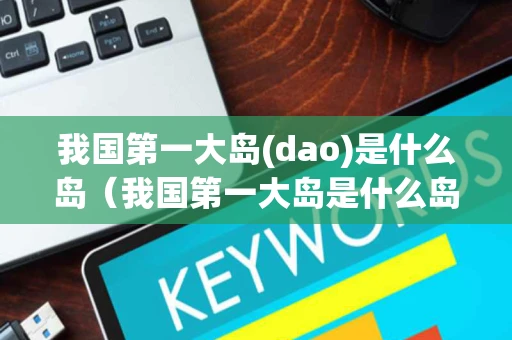 我国第一大岛(dao)是什么岛（我国第一大岛是什么岛是台湾的）