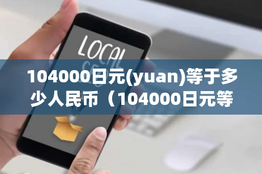 104000日元(yuan)等于多少人民币（104000日元等于多少人民币?）