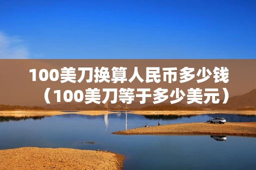 100美刀换算人民币多少钱（100美刀等于多少美元）