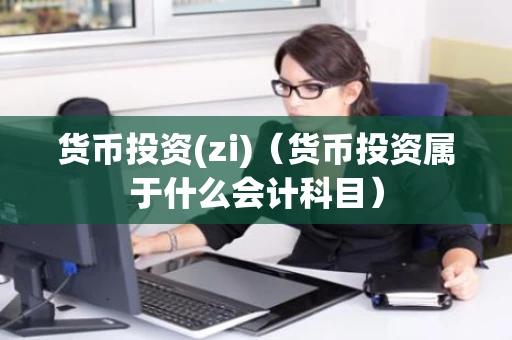 货币投资(zi)（货币投资属于什么会计科目）