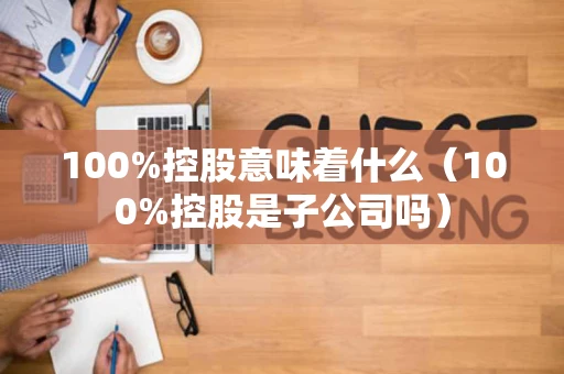 100%控股意味着什么（100%控股是子公司吗）