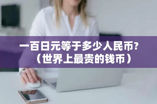 一百日元等于多少人民币?（世界上最贵的钱币）