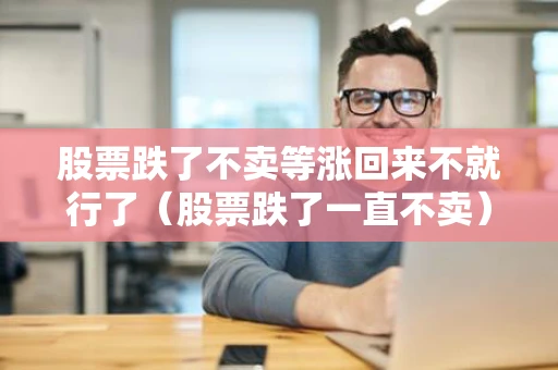 股票跌了不卖等涨回来不就行了（股票跌了一直不卖）
