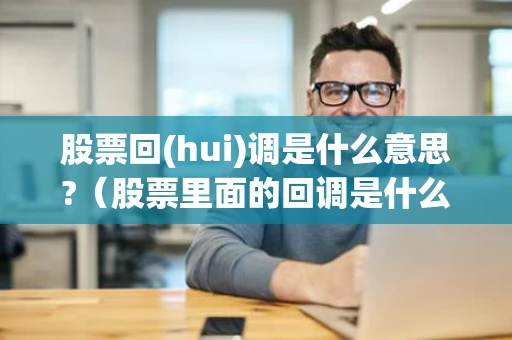 股票回(hui)调是什么意思?（股票里面的回调是什么意思）