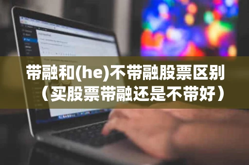 带融和(he)不带融股票区别（买股票带融还是不带好）