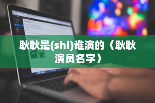 耿耿是(shi)谁演的（耿耿演员名字）