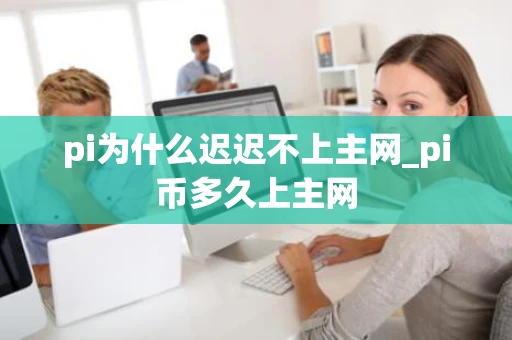 pi为什么迟迟不上主网_pi币多久上主网