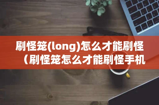 刷怪笼(long)怎么才能刷怪（刷怪笼怎么才能刷怪手机版）