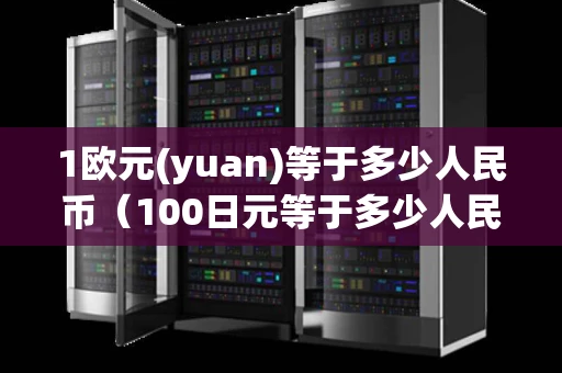 1欧元(yuan)等于多少人民币（100日元等于多少人民币）