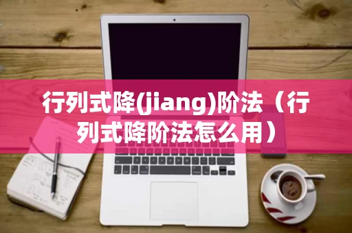 行列式降(jiang)阶法（行列式降阶法怎么用）