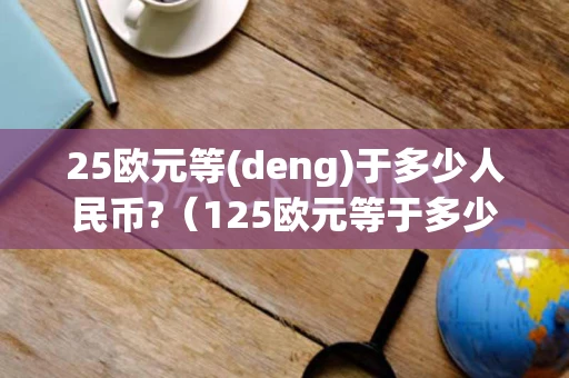 25欧元等(deng)于多少人民币?（125欧元等于多少人民币）
