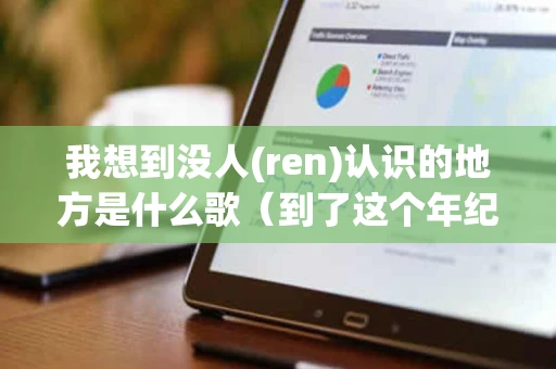我想到没人(ren)认识的地方是什么歌（到了这个年纪原唱完整版）