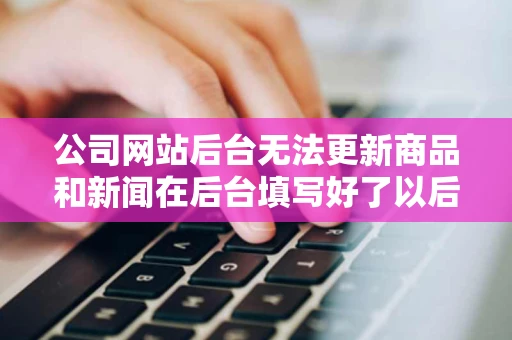 公司网站后台无法更新商品和新闻在后台填写好了以后提交也能成功
