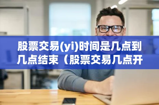 股票交易(yi)时间是几点到几点结束（股票交易几点开始几点结束）