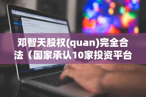 邓智天股权(quan)完全合法（国家承认10家投资平台）