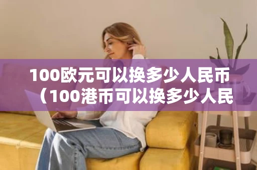 100欧元可以换多少人民币（100港币可以换多少人民币）