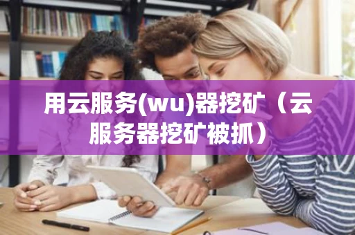 用云服务(wu)器挖矿（云服务器挖矿被抓）