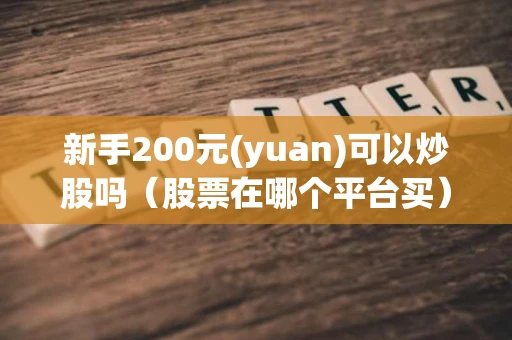 新手200元(yuan)可以炒股吗（股票在哪个平台买）