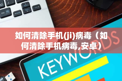 如何清除手机(ji)病毒（如何清除手机病毒,安卓）