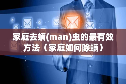 家庭去螨(man)虫的最有效方法（家庭如何除螨）