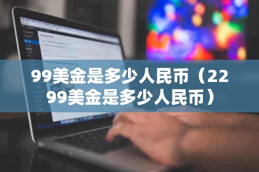 99美金是多少人民币（2299美金是多少人民币）