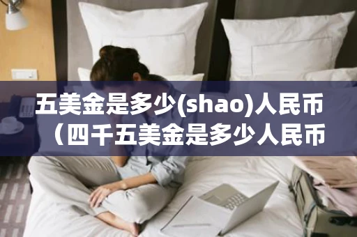 五美金是多少(shao)人民币（四千五美金是多少人民币）