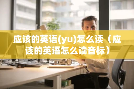 应该的英语(yu)怎么读（应该的英语怎么读音标）