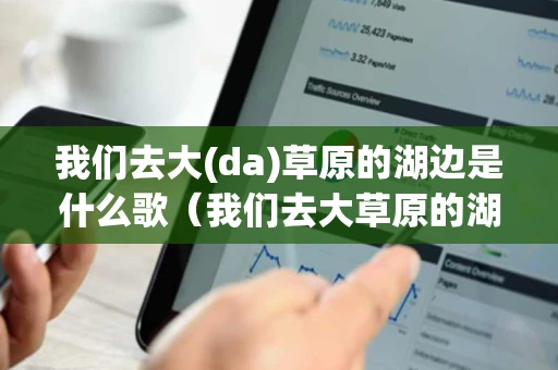 我们去大(da)草原的湖边是什么歌（我们去大草原的湖边抖音版）