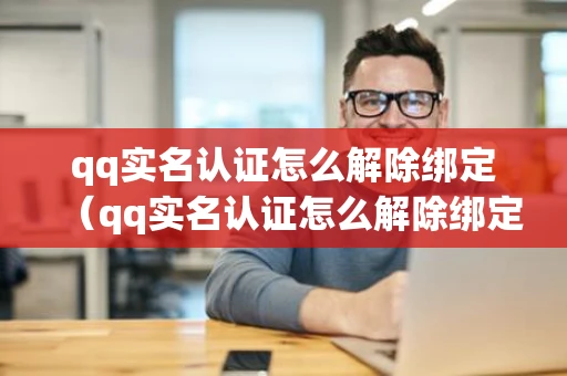 qq实名认证怎么解除绑定（qq实名认证怎么解除绑定电脑）