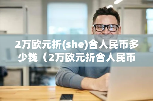 2万欧元折(she)合人民币多少钱（2万欧元折合人民币多少钱啊??