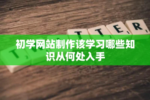 初学网站制作该学习哪些知识从何处入手