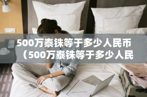 500万泰铢等于多少人民币（500万泰铢等于多少人民币多少）