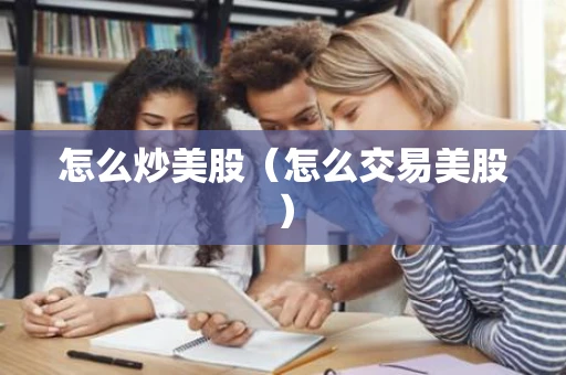 怎么炒美股（怎么交易美股）