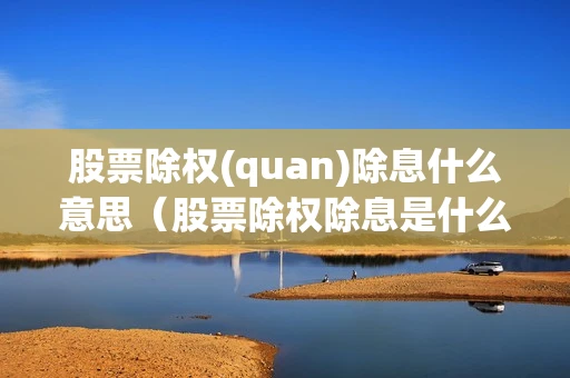 股票除权(quan)除息什么意思（股票除权除息是什么意思啊??