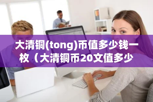 大清铜(tong)币值多少钱一枚（大清铜币20文值多少钱）