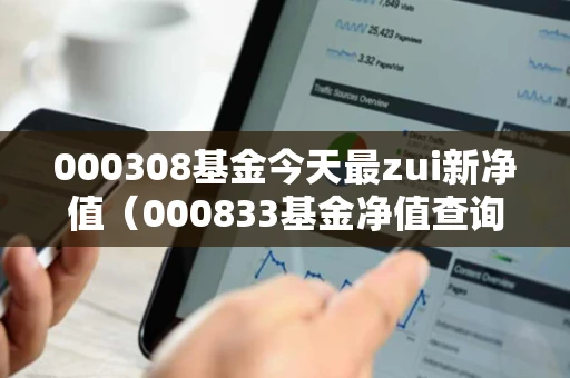 000308基金今天最zui新净值（000833基金净值查询今日净值）