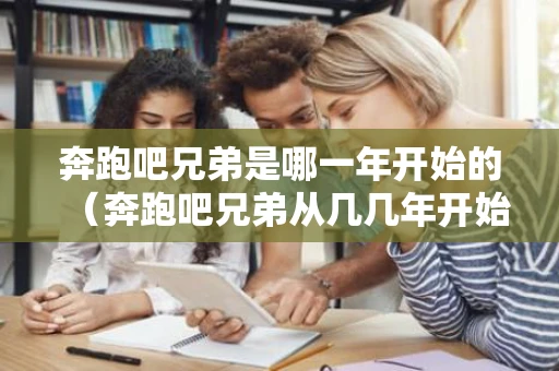 奔跑吧兄弟是哪一年开始的（奔跑吧兄弟从几几年开始的）