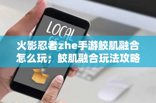 火影忍者zhe手游鲛肌融合怎么玩；鲛肌融合玩法攻略