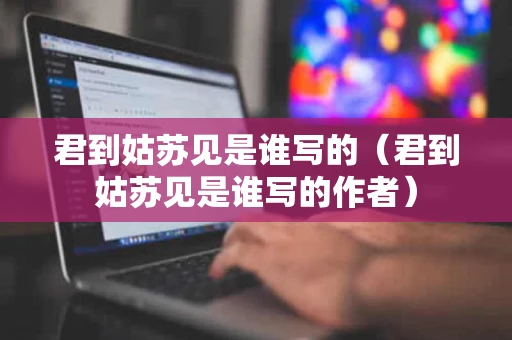 君到姑苏见是谁写的（君到姑苏见是谁写的作者）