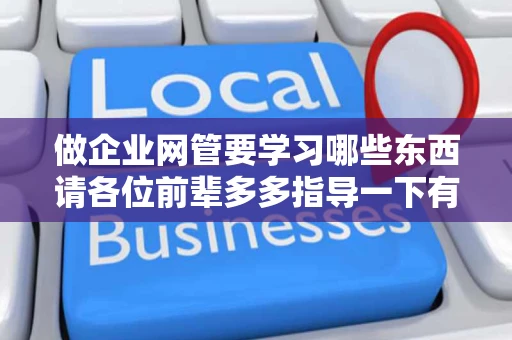 做企业网管要学习哪些东西请各位前辈多多指导一下有学习网站的