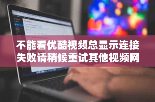 不能看优酷视频总显示连接失败请稍候重试其他视频网站正常