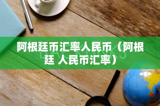 阿根廷币汇率人民币(阿根廷 人民币汇率) 阿根廷币汇率人民币(阿根廷 人民币汇率)